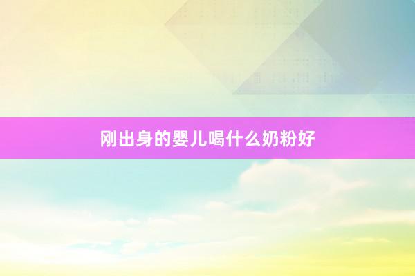 刚出身的婴儿喝什么奶粉好